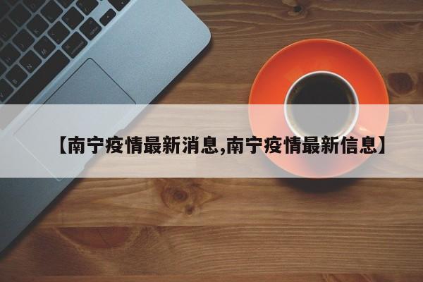 【南宁疫情最新消息,南宁疫情最新信息】