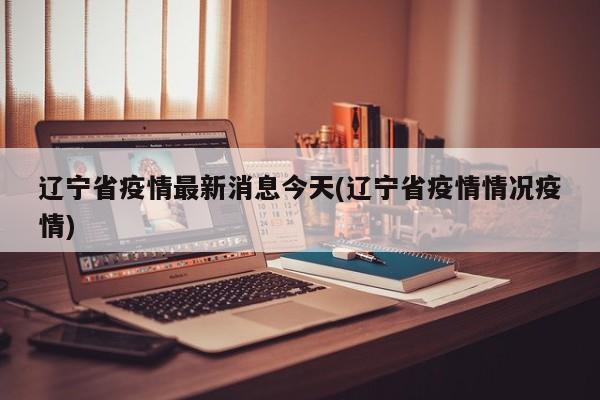 辽宁省疫情最新消息今天(辽宁省疫情情况疫情)