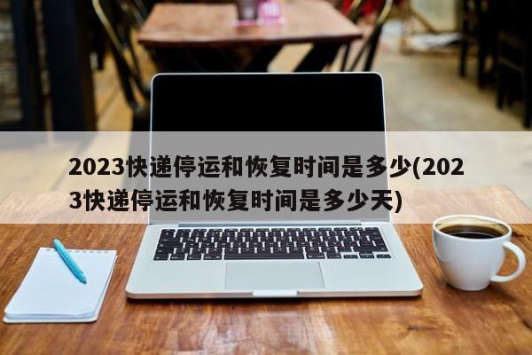 2023快递停运和恢复时间是多少(2023快递停运和恢复时间是多少天)