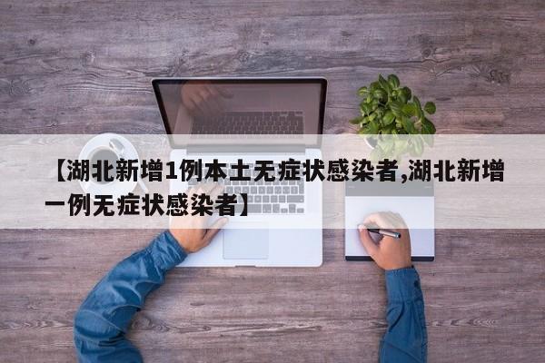 【湖北新增1例本土无症状感染者,湖北新增一例无症状感染者】