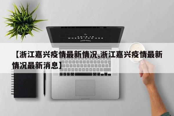【浙江嘉兴疫情最新情况,浙江嘉兴疫情最新情况最新消息】