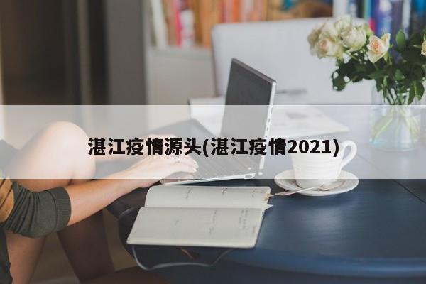 湛江疫情源头(湛江疫情2021)