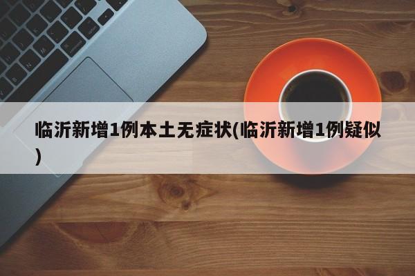 临沂新增1例本土无症状(临沂新增1例疑似)