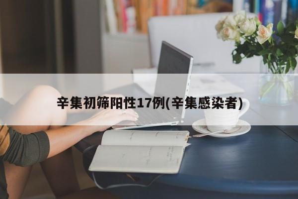 辛集初筛阳性17例(辛集感染者)