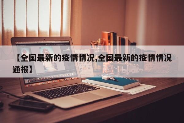 【全国最新的疫情情况,全国最新的疫情情况通报】