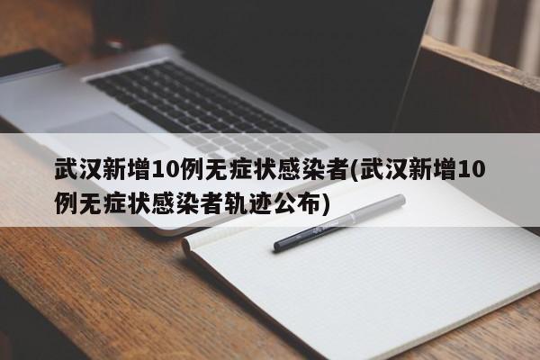 武汉新增10例无症状感染者(武汉新增10例无症状感染者轨迹公布)