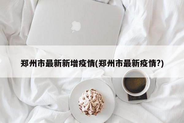 郑州市最新新增疫情(郑州市最新疫情?)
