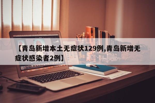 【青岛新增本土无症状129例,青岛新增无症状感染者2例】