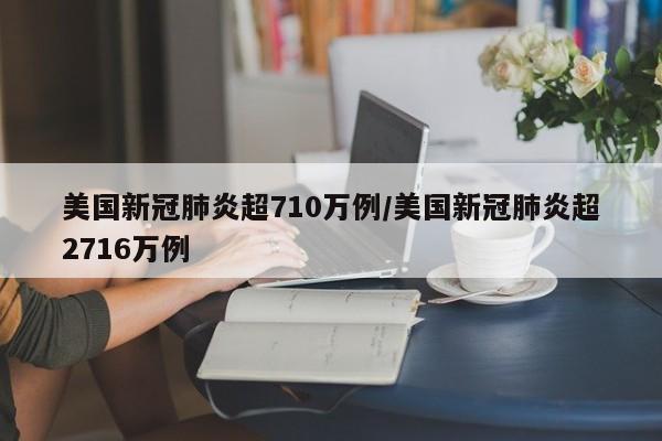 美国新冠肺炎超710万例/美国新冠肺炎超2716万例
