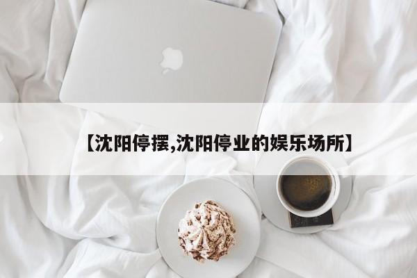 【沈阳停摆,沈阳停业的娱乐场所】