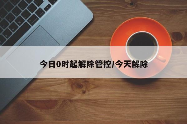 今日0时起解除管控/今天解除