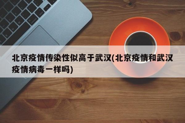 北京疫情传染性似高于武汉(北京疫情和武汉疫情病毒一样吗)