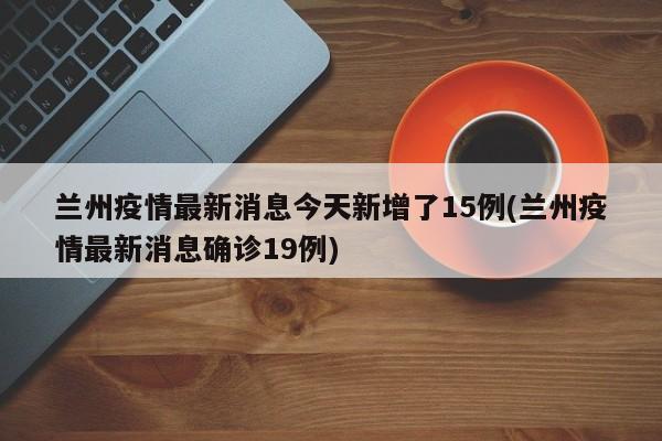 兰州疫情最新消息今天新增了15例(兰州疫情最新消息确诊19例)