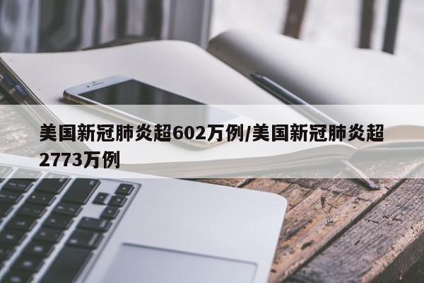 美国新冠肺炎超602万例/美国新冠肺炎超2773万例