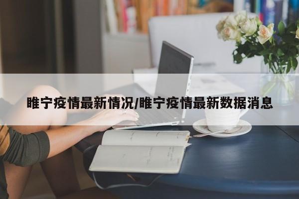 睢宁疫情最新情况/睢宁疫情最新数据消息