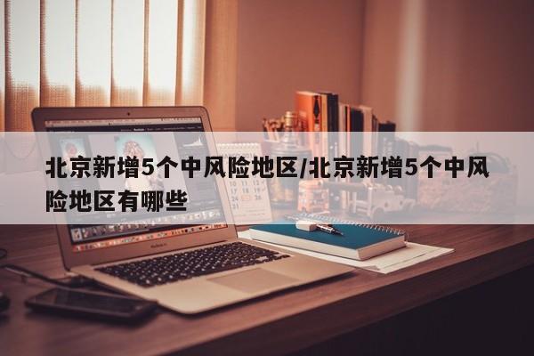 北京新增5个中风险地区/北京新增5个中风险地区有哪些