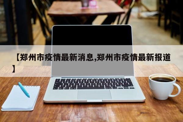 【郑州市疫情最新消息,郑州市疫情最新报道】