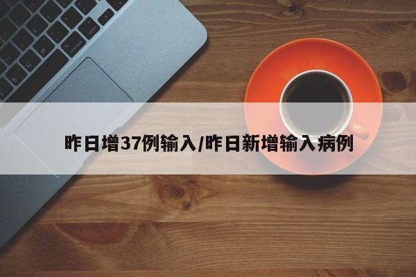 昨日增37例输入/昨日新增输入病例