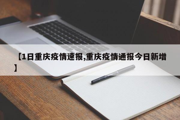 【1日重庆疫情速报,重庆疫情通报今日新增】