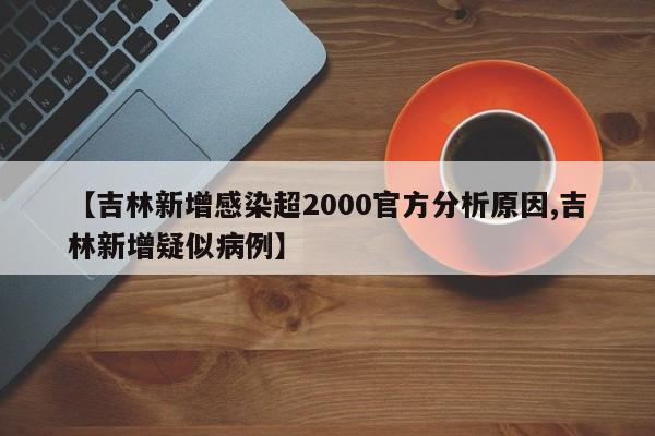 【吉林新增感染超2000官方分析原因,吉林新增疑似病例】