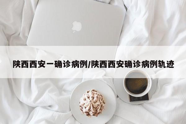 陕西西安一确诊病例/陕西西安确诊病例轨迹