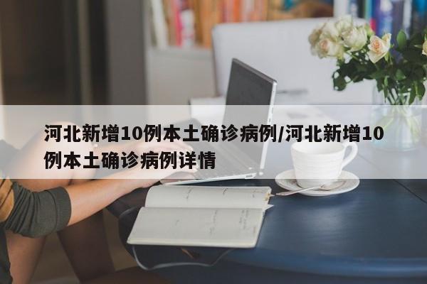 河北新增10例本土确诊病例/河北新增10例本土确诊病例详情