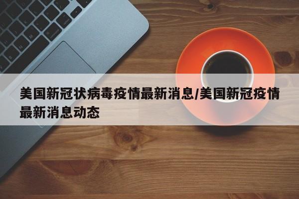 美国新冠状病毒疫情最新消息/美国新冠疫情最新消息动态