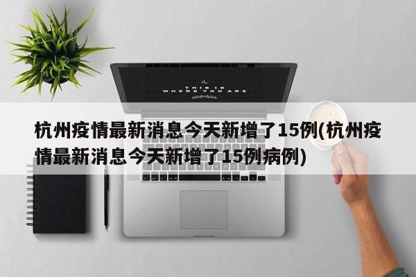 杭州疫情最新消息今天新增了15例(杭州疫情最新消息今天新增了15例病例)