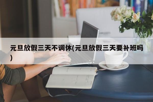 元旦放假三天不调休(元旦放假三天要补班吗)