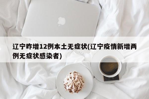 辽宁昨增12例本土无症状(辽宁疫情新增两例无症状感染者)