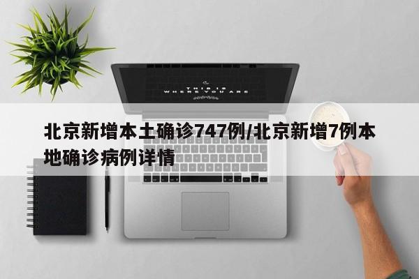北京新增本土确诊747例/北京新增7例本地确诊病例详情