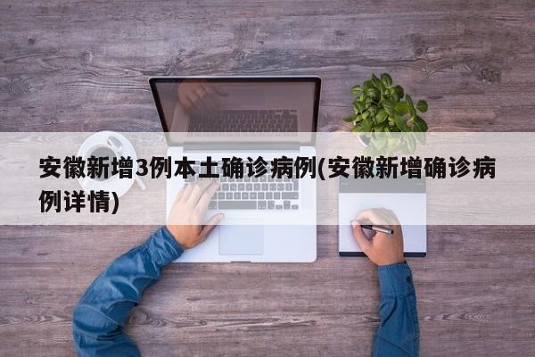 安徽新增3例本土确诊病例(安徽新增确诊病例详情)