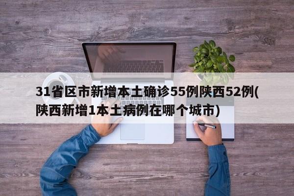 31省区市新增本土确诊55例陕西52例(陕西新增1本土病例在哪个城市)