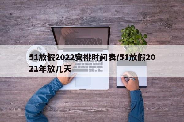 51放假2022安排时间表/51放假2021年放几天