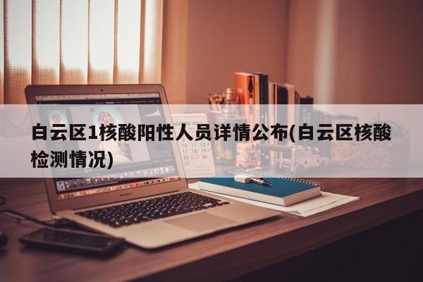 白云区1核酸阳性人员详情公布(白云区核酸检测情况)