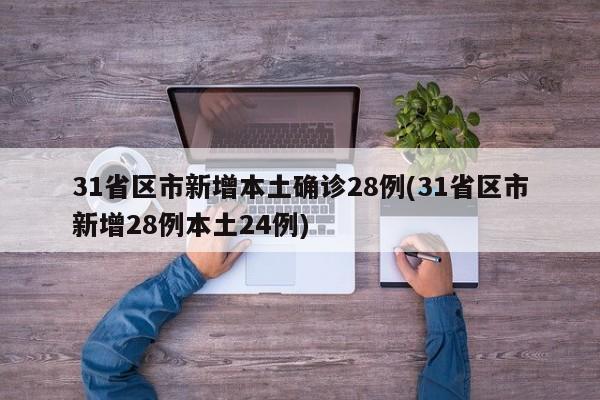 31省区市新增本土确诊28例(31省区市新增28例本土24例)