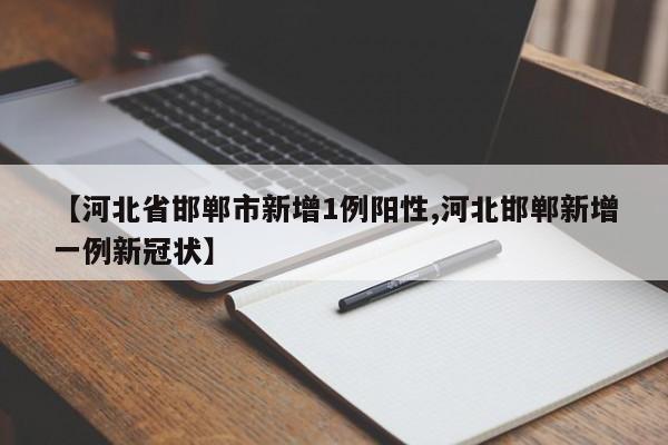 【河北省邯郸市新增1例阳性,河北邯郸新增一例新冠状】