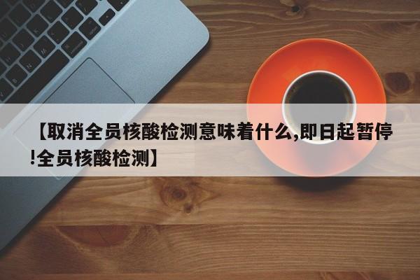 【取消全员核酸检测意味着什么,即日起暂停!全员核酸检测】