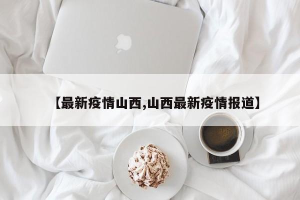 【最新疫情山西,山西最新疫情报道】