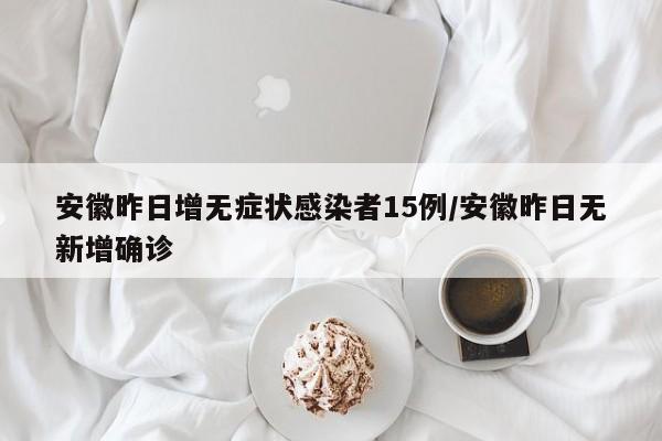 安徽昨日增无症状感染者15例/安徽昨日无新增确诊