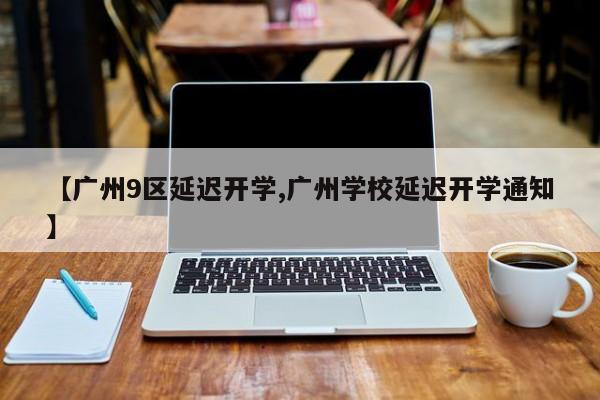 【广州9区延迟开学,广州学校延迟开学通知】
