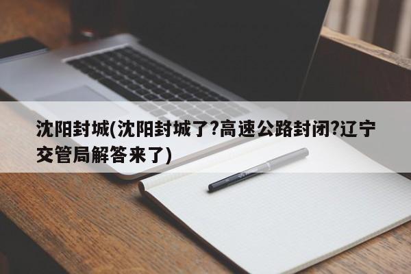 沈阳封城(沈阳封城了?高速公路封闭?辽宁交管局解答来了)