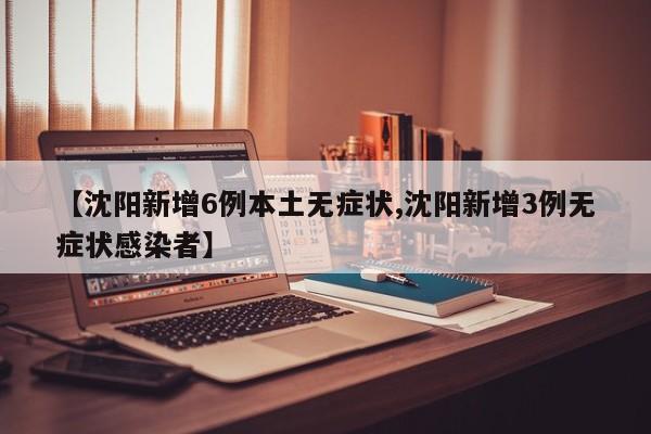 【沈阳新增6例本土无症状,沈阳新增3例无症状感染者】
