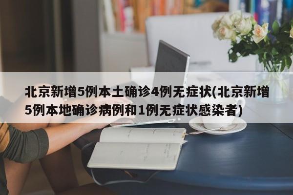 北京新增5例本土确诊4例无症状(北京新增5例本地确诊病例和1例无症状感染者)