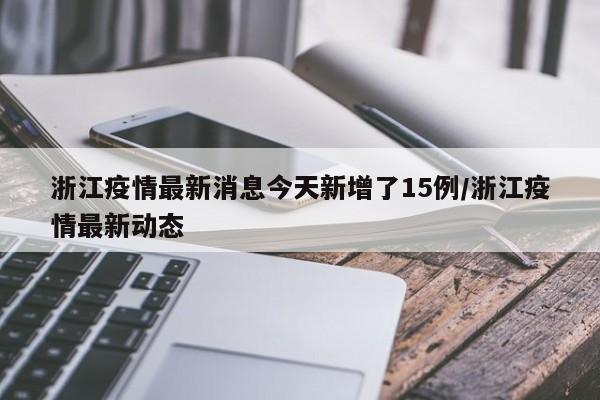 浙江疫情最新消息今天新增了15例/浙江疫情最新动态