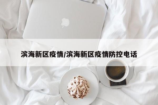 滨海新区疫情/滨海新区疫情防控电话