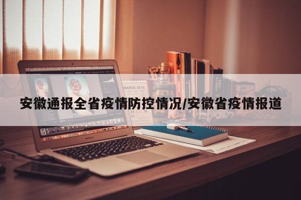 安徽通报全省疫情防控情况/安徽省疫情报道