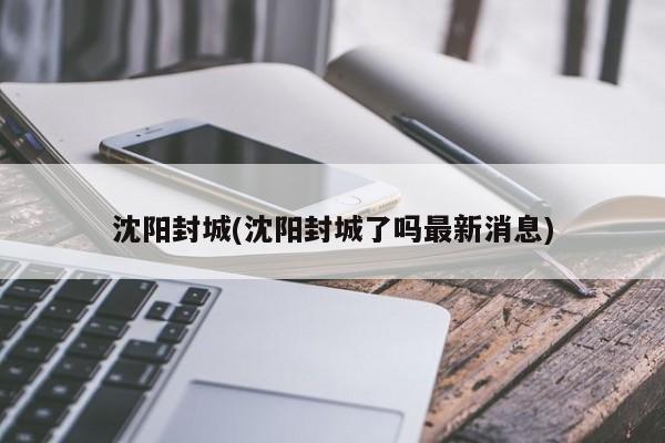 沈阳封城(沈阳封城了吗最新消息)
