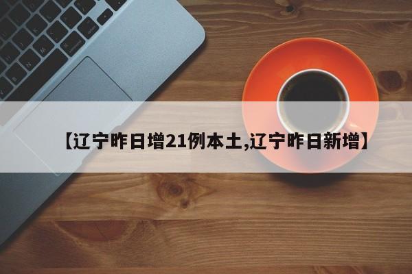 【辽宁昨日增21例本土,辽宁昨日新增】