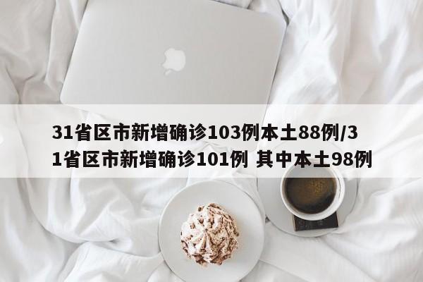 31省区市新增确诊103例本土88例/31省区市新增确诊101例 其中本土98例